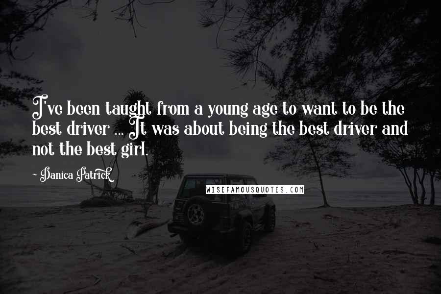 Danica Patrick quotes: I've been taught from a young age to want to be the best driver ... It was about being the best driver and not the best girl.