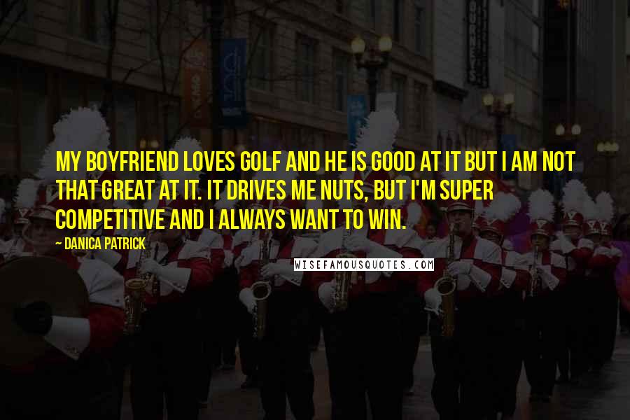 Danica Patrick quotes: My boyfriend loves golf and he is good at it but I am not that great at it. It drives me nuts, but I'm super competitive and I always want