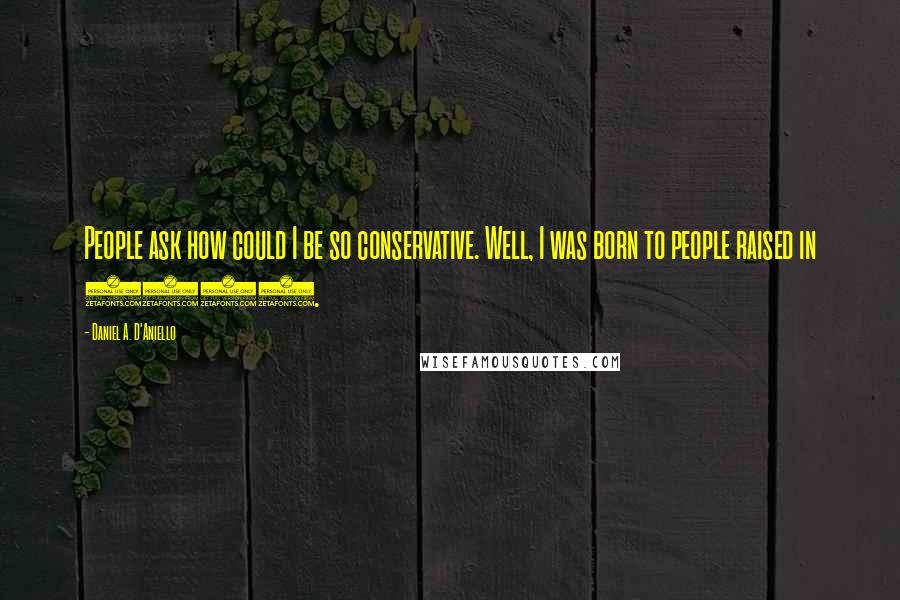 Daniel A. D'Aniello quotes: People ask how could I be so conservative. Well, I was born to people raised in 1889.