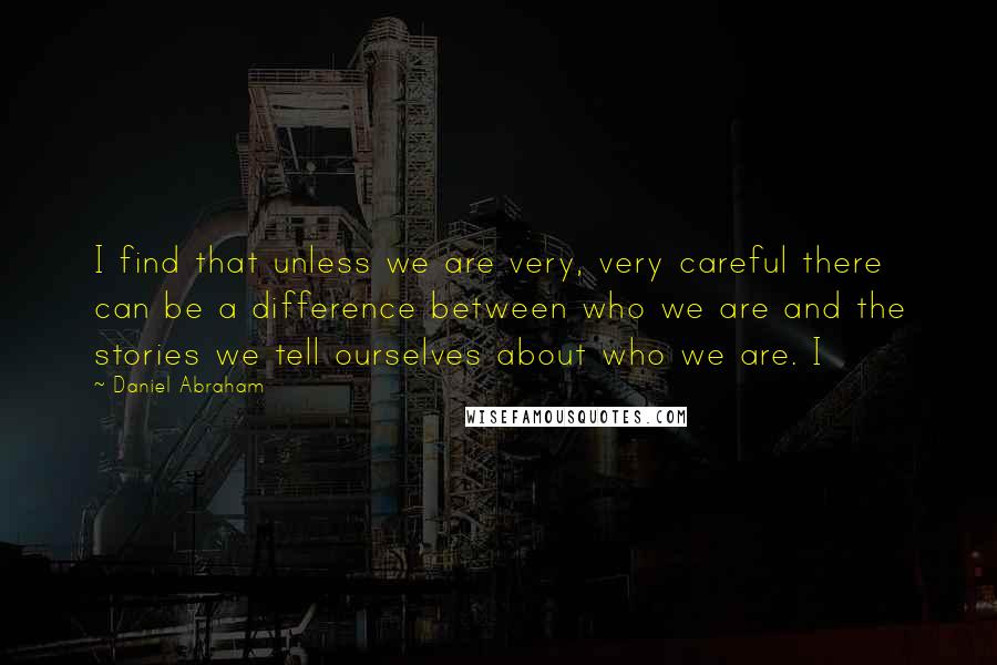 Daniel Abraham quotes: I find that unless we are very, very careful there can be a difference between who we are and the stories we tell ourselves about who we are. I Daniel Abraham quotes: I find that unless we are very, very careful there can be a difference between who we are and the stories we tell ourselves about who we are. I