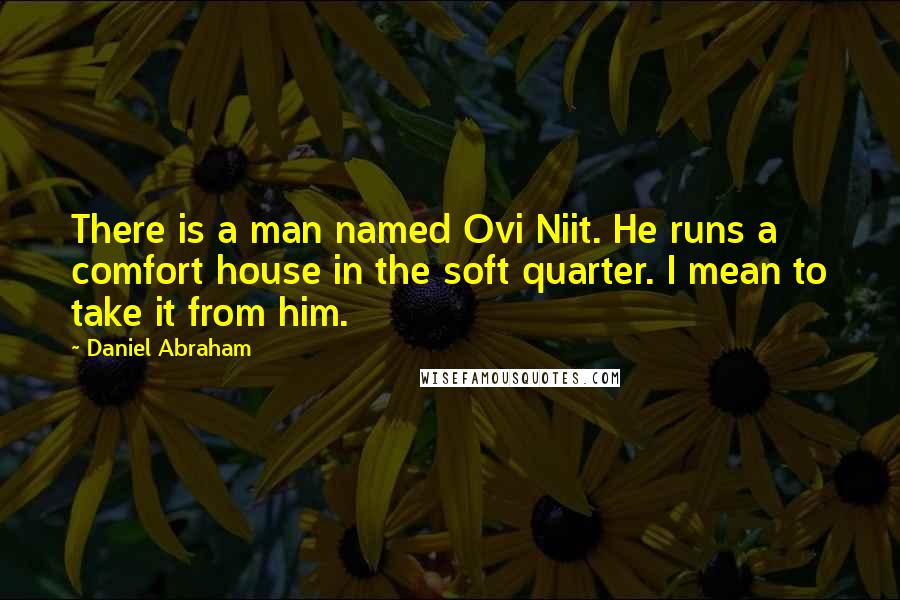 Daniel Abraham quotes: There is a man named Ovi Niit. He runs a comfort house in the soft quarter. I mean to take it from him. Daniel Abraham quotes: There is a man named Ovi Niit. He runs a comfort house in the soft quarter. I mean to take it from him.