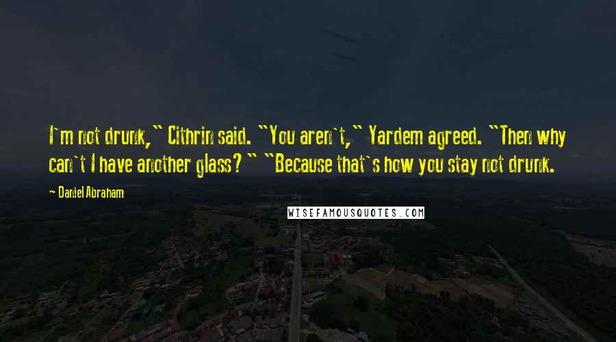 Daniel Abraham quotes: I'm not drunk," Cithrin said. "You aren't," Yardem agreed. "Then why can't I have another glass?" "Because that's how you stay not drunk. Daniel Abraham quotes: I'm not drunk," Cithrin said. "You aren't," Yardem agreed. "Then why can't I have another glass?" "Because that's how you stay not drunk.
