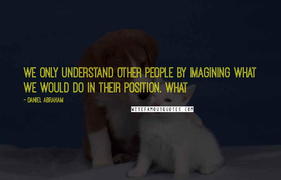 Daniel Abraham quotes: We only understand other people by imagining what we would do in their position. What
