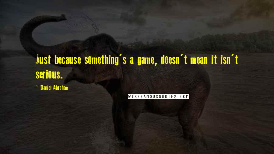 Daniel Abraham quotes: Just because something's a game, doesn't mean it isn't serious.