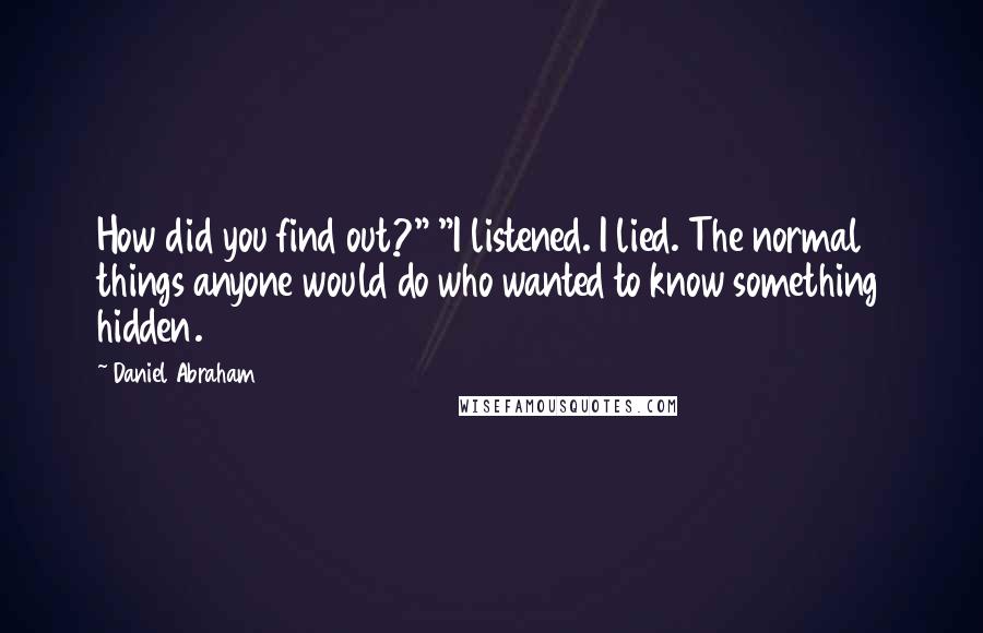 Daniel Abraham quotes: How did you find out?" "I listened. I lied. The normal things anyone would do who wanted to know something hidden.