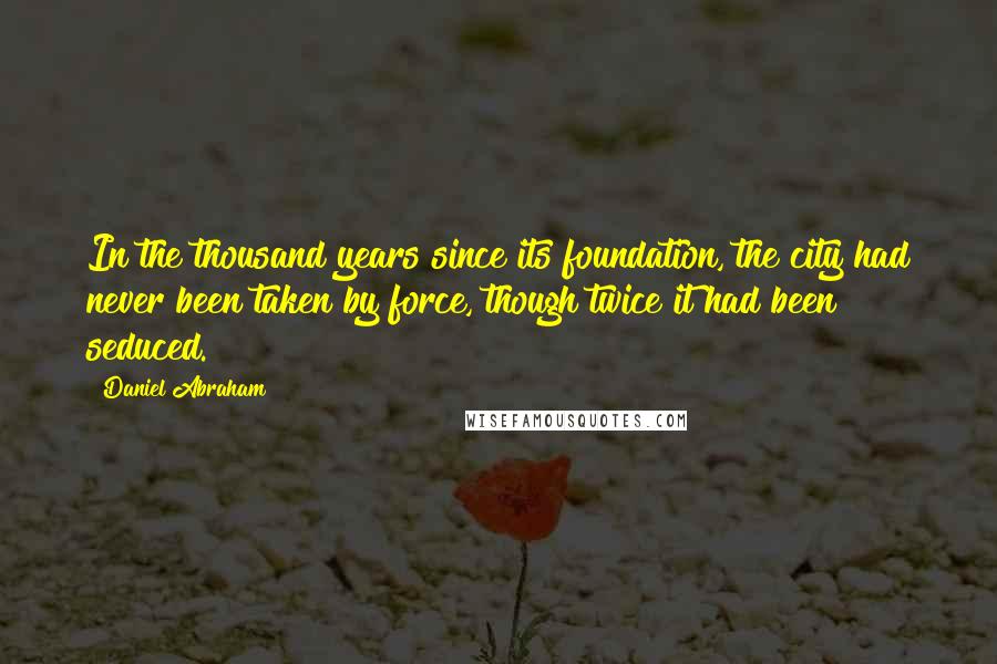 Daniel Abraham quotes: In the thousand years since its foundation, the city had never been taken by force, though twice it had been seduced. Daniel Abraham quotes: In the thousand years since its foundation, the city had never been taken by force, though twice it had been seduced.