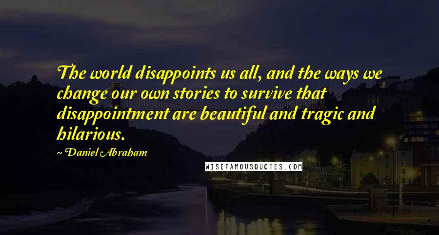Daniel Abraham quotes: The world disappoints us all, and the ways we change our own stories to survive that disappointment are beautiful and tragic and hilarious. Daniel Abraham quotes: The world disappoints us all, and the ways we change our own stories to survive that disappointment are beautiful and tragic and hilarious.
