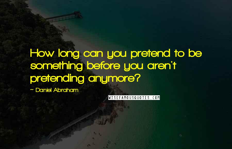 Daniel Abraham quotes: How long can you pretend to be something before you aren't pretending anymore?