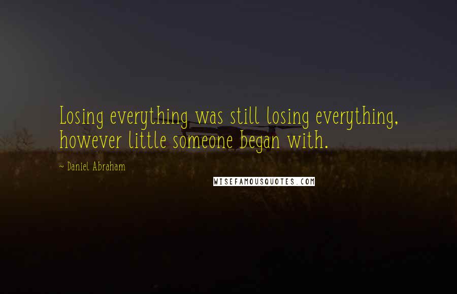 Daniel Abraham quotes: Losing everything was still losing everything, however little someone began with.