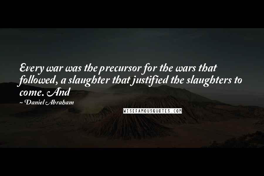 Daniel Abraham quotes: Every war was the precursor for the wars that followed, a slaughter that justified the slaughters to come. And Daniel Abraham quotes: Every war was the precursor for the wars that followed, a slaughter that justified the slaughters to come. And