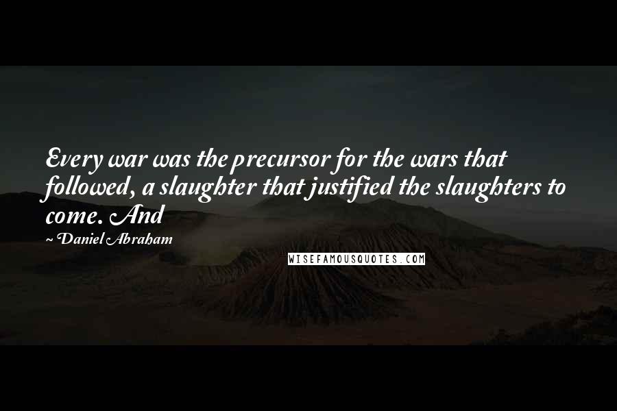 Daniel Abraham quotes: Every war was the precursor for the wars that followed, a slaughter that justified the slaughters to come. And