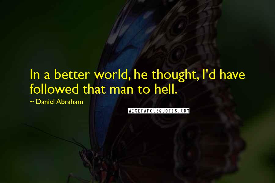 Daniel Abraham quotes: In a better world, he thought, I'd have followed that man to hell.