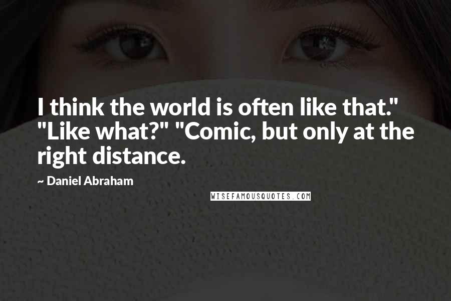 Daniel Abraham quotes: I think the world is often like that." "Like what?" "Comic, but only at the right distance.