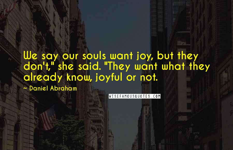 Daniel Abraham quotes: We say our souls want joy, but they don't," she said. "They want what they already know, joyful or not.