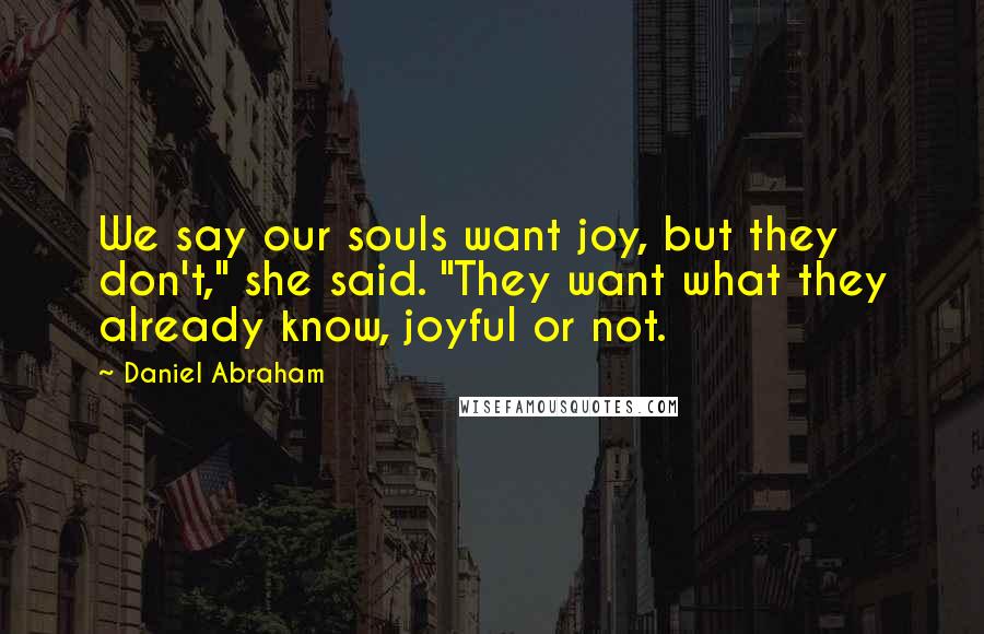 Daniel Abraham quotes: We say our souls want joy, but they don't," she said. "They want what they already know, joyful or not. Daniel Abraham quotes: We say our souls want joy, but they don't," she said. "They want what they already know, joyful or not.