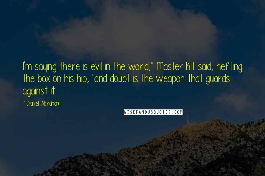 Daniel Abraham quotes: I'm saying there is evil in the world," Master Kit said, hefting the box on his hip, "and doubt is the weapon that guards against it. Daniel Abraham quotes: I'm saying there is evil in the world," Master Kit said, hefting the box on his hip, "and doubt is the weapon that guards against it.