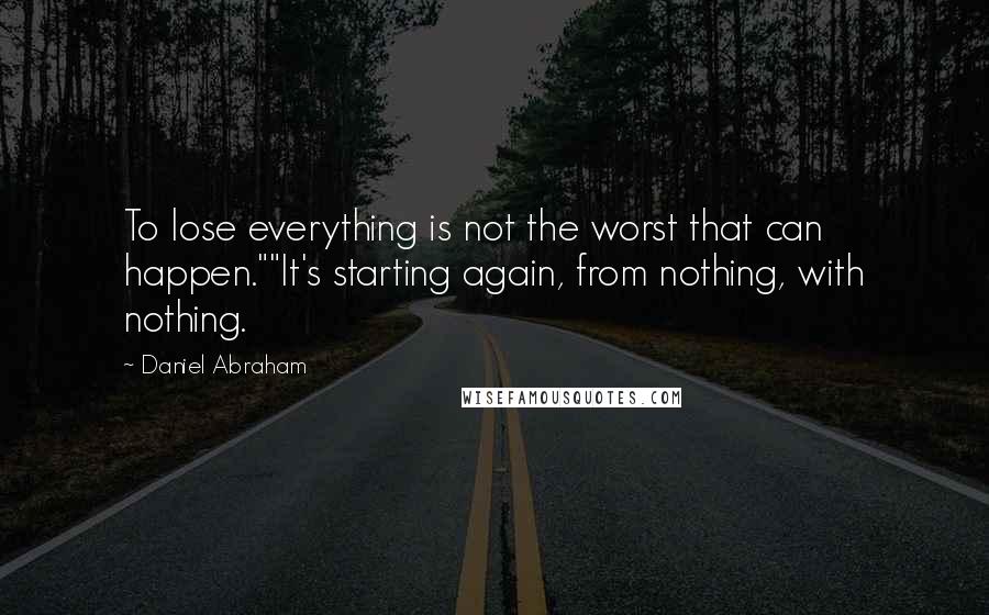 Daniel Abraham quotes: To lose everything is not the worst that can happen.""It's starting again, from nothing, with nothing.