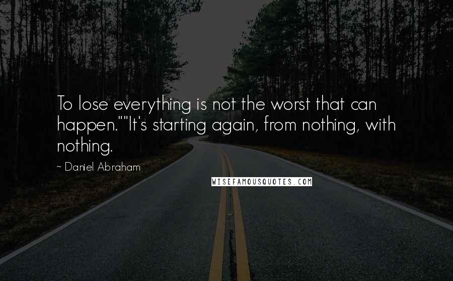 Daniel Abraham quotes: To lose everything is not the worst that can happen.""It's starting again, from nothing, with nothing. Daniel Abraham quotes: To lose everything is not the worst that can happen.""It's starting again, from nothing, with nothing.