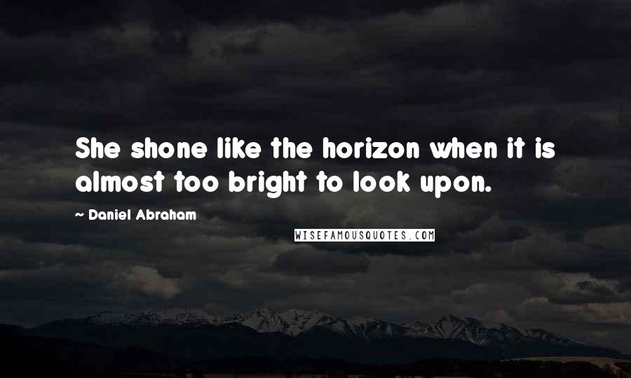 Daniel Abraham quotes: She shone like the horizon when it is almost too bright to look upon.