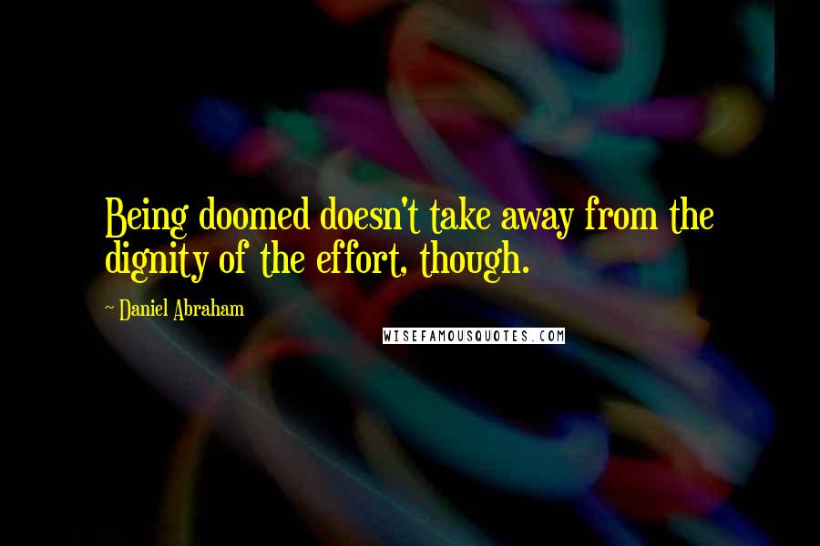 Daniel Abraham quotes: Being doomed doesn't take away from the dignity of the effort, though.