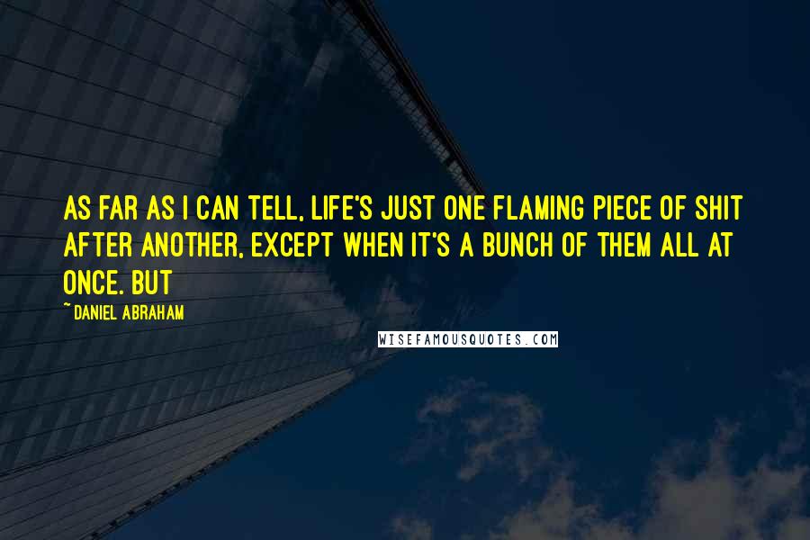 Daniel Abraham quotes: As far as I can tell, life's just one flaming piece of shit after another, except when it's a bunch of them all at once. But Daniel Abraham quotes: As far as I can tell, life's just one flaming piece of shit after another, except when it's a bunch of them all at once. But