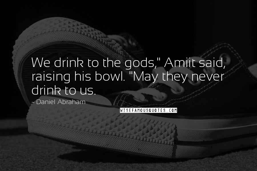 Daniel Abraham quotes: We drink to the gods," Amiit said, raising his bowl. "May they never drink to us.