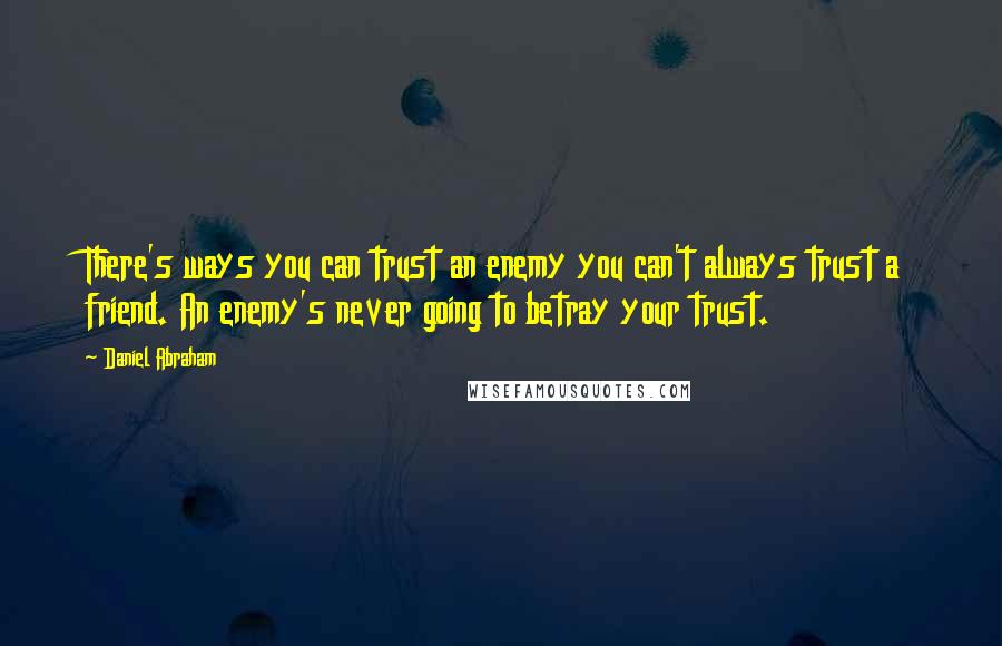 Daniel Abraham quotes: There's ways you can trust an enemy you can't always trust a friend. An enemy's never going to betray your trust.