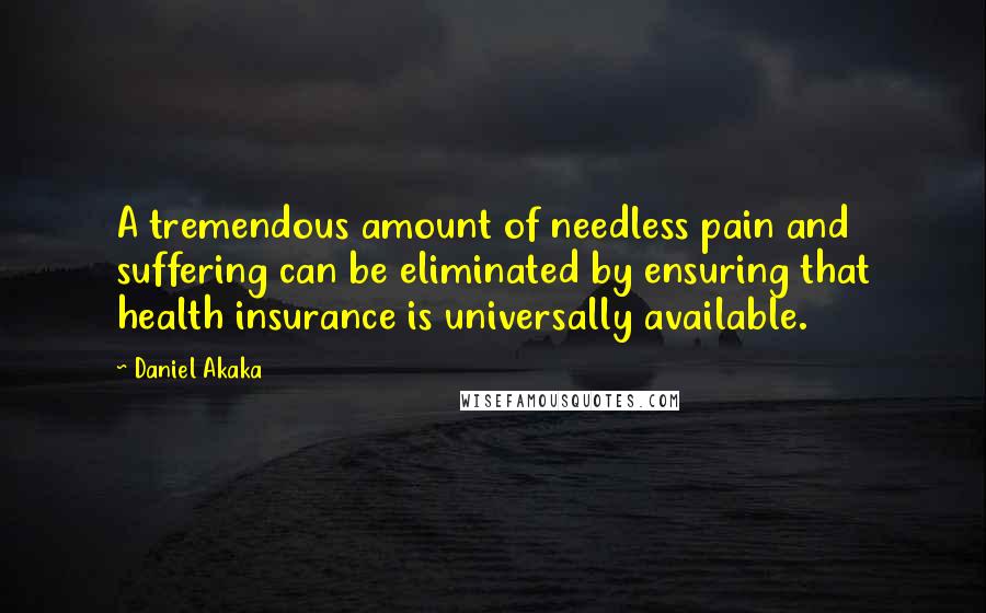 Daniel Akaka quotes: A tremendous amount of needless pain and suffering can be eliminated by ensuring that health insurance is universally available. Daniel Akaka quotes: A tremendous amount of needless pain and suffering can be eliminated by ensuring that health insurance is universally available.