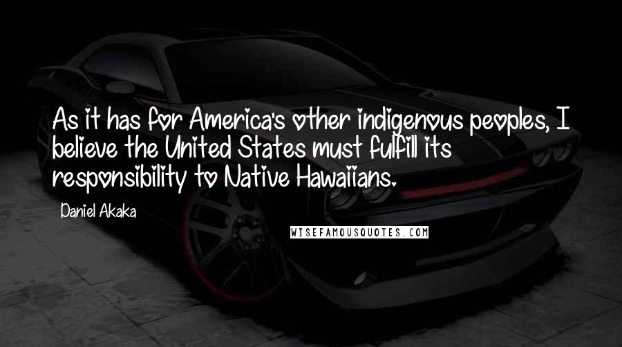 Daniel Akaka quotes: As it has for America's other indigenous peoples, I believe the United States must fulfill its responsibility to Native Hawaiians. Daniel Akaka quotes: As it has for America's other indigenous peoples, I believe the United States must fulfill its responsibility to Native Hawaiians.