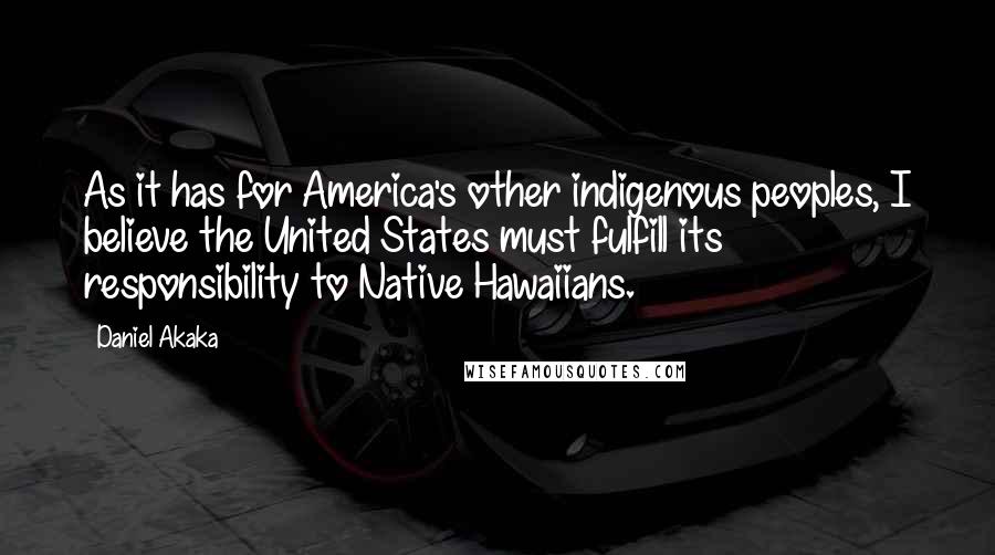 Daniel Akaka quotes: As it has for America's other indigenous peoples, I believe the United States must fulfill its responsibility to Native Hawaiians.