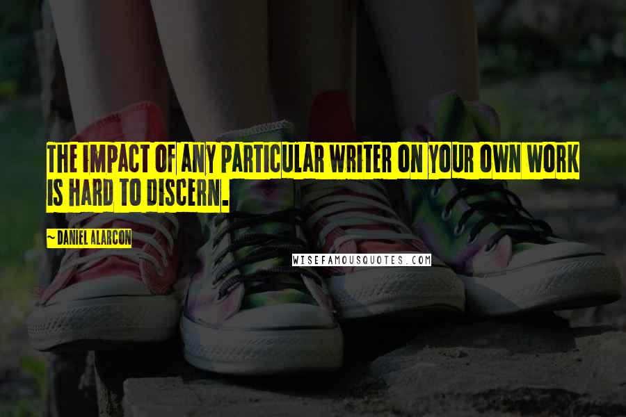 Daniel Alarcon quotes: The impact of any particular writer on your own work is hard to discern.