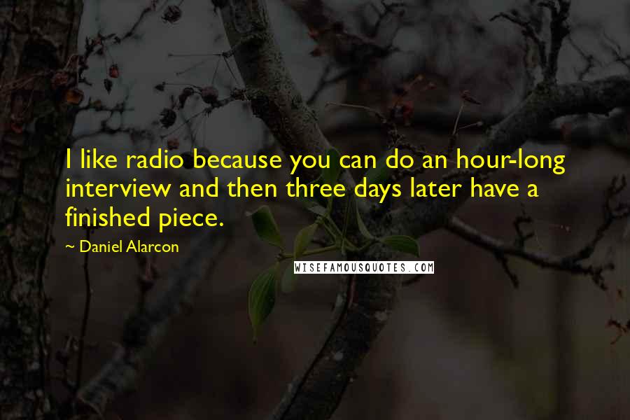 Daniel Alarcon quotes: I like radio because you can do an hour-long interview and then three days later have a finished piece.