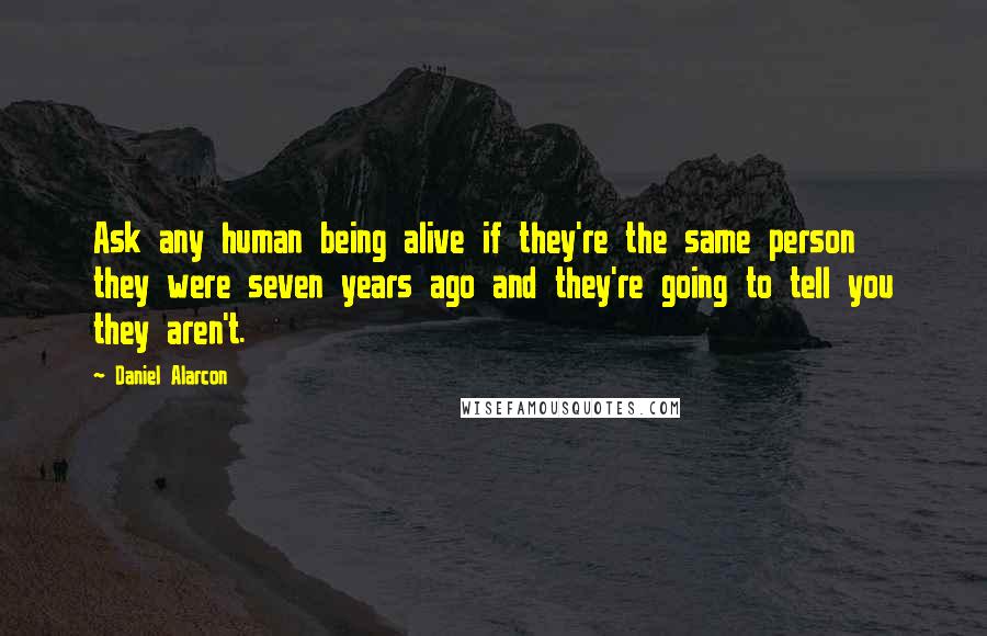 Daniel Alarcon quotes: Ask any human being alive if they're the same person they were seven years ago and they're going to tell you they aren't.