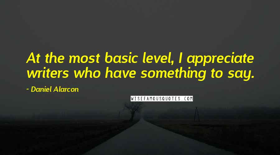 Daniel Alarcon quotes: At the most basic level, I appreciate writers who have something to say.