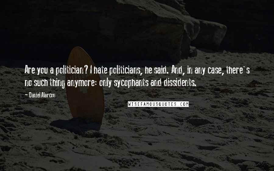 Daniel Alarcon quotes: Are you a politician?I hate politicians, he said. And, in any case, there's no such thing anymore: only sycophants and dissidents.