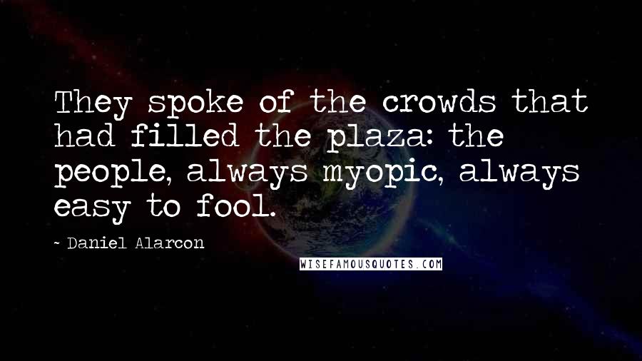 Daniel Alarcon quotes: They spoke of the crowds that had filled the plaza: the people, always myopic, always easy to fool.