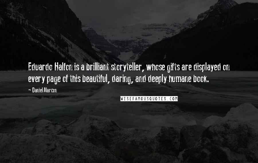 Daniel Alarcon quotes: Eduardo Halfon is a brilliant storyteller, whose gifts are displayed on every page of this beautiful, daring, and deeply humane book.