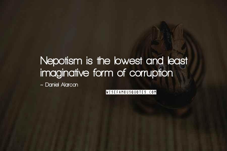 Daniel Alarcon quotes: Nepotism is the lowest and least imaginative form of corruption.