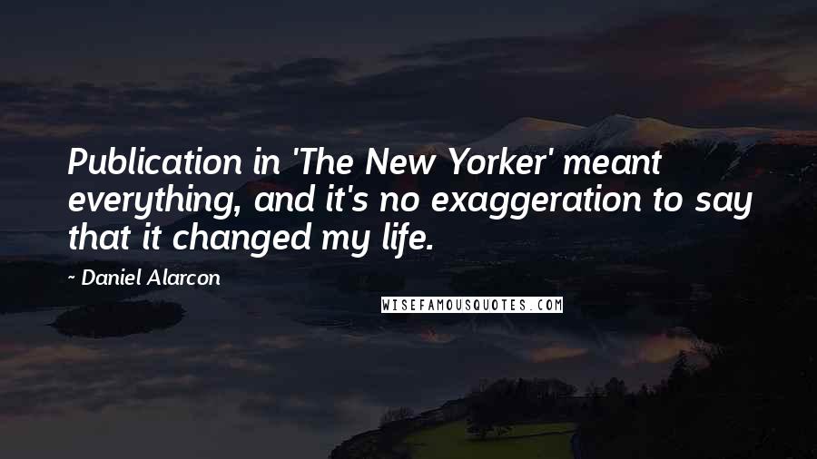 Daniel Alarcon quotes: Publication in 'The New Yorker' meant everything, and it's no exaggeration to say that it changed my life.