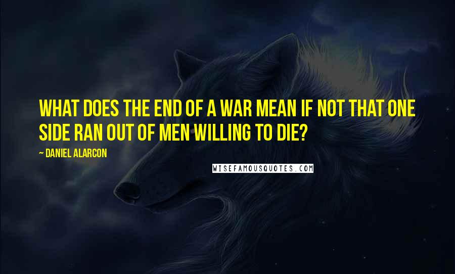 Daniel Alarcon quotes: What does the end of a war mean if not that one side ran out of men willing to die?