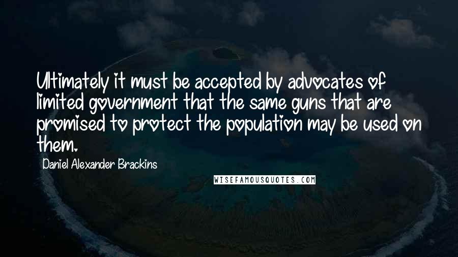 Daniel Alexander Brackins quotes: Ultimately it must be accepted by advocates of limited government that the same guns that are promised to protect the population may be used on them.