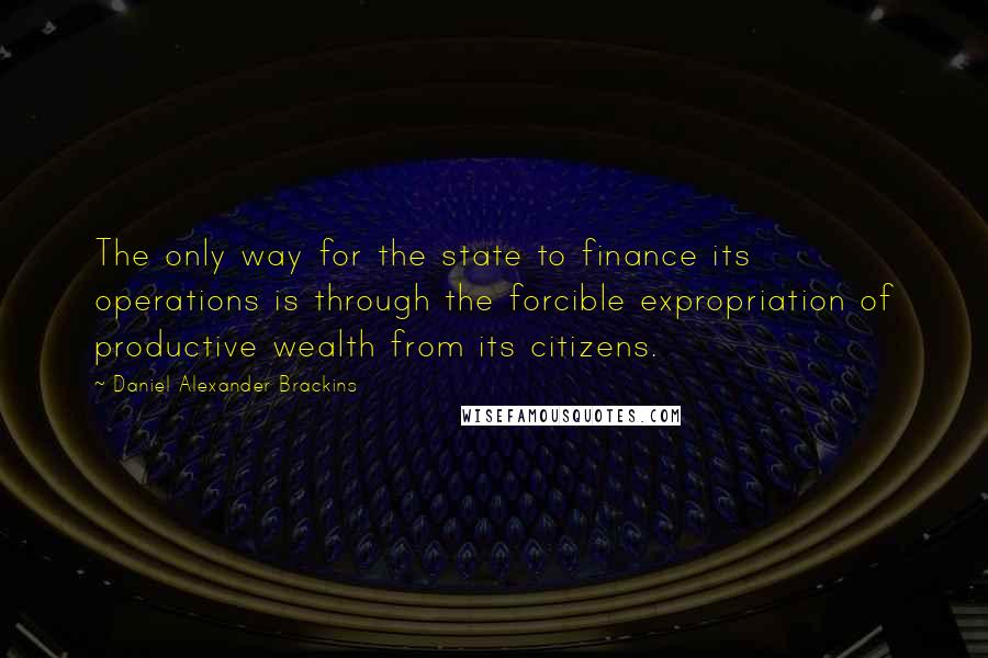 Daniel Alexander Brackins quotes: The only way for the state to finance its operations is through the forcible expropriation of productive wealth from its citizens.