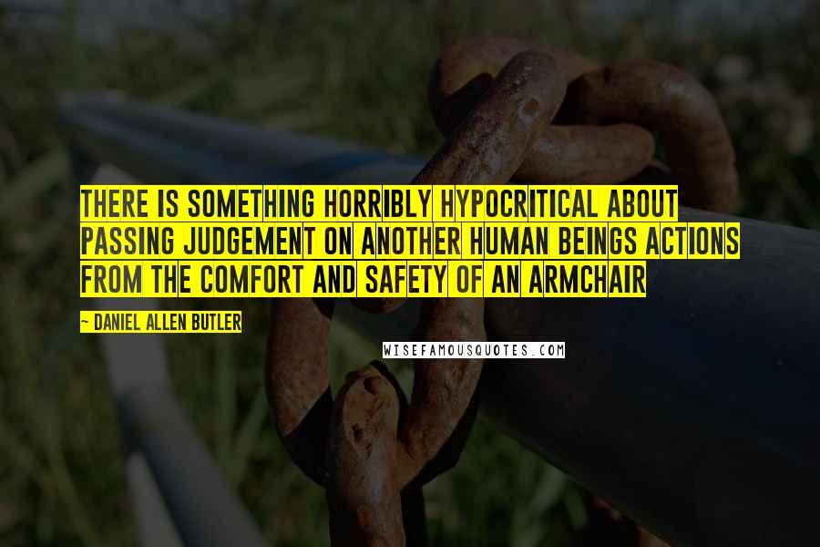Daniel Allen Butler quotes: There is something horribly hypocritical about passing judgement on another human beings actions from the comfort and safety of an armchair Daniel Allen Butler quotes: There is something horribly hypocritical about passing judgement on another human beings actions from the comfort and safety of an armchair