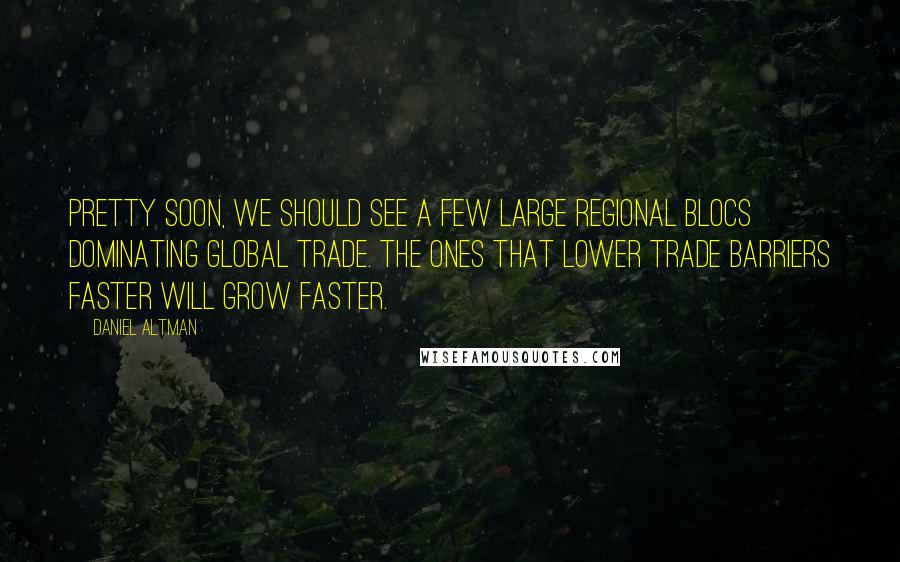 Daniel Altman quotes: Pretty soon, we should see a few large regional blocs dominating global trade. The ones that lower trade barriers faster will grow faster. Daniel Altman quotes: Pretty soon, we should see a few large regional blocs dominating global trade. The ones that lower trade barriers faster will grow faster.