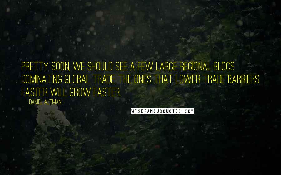 Daniel Altman quotes: Pretty soon, we should see a few large regional blocs dominating global trade. The ones that lower trade barriers faster will grow faster.