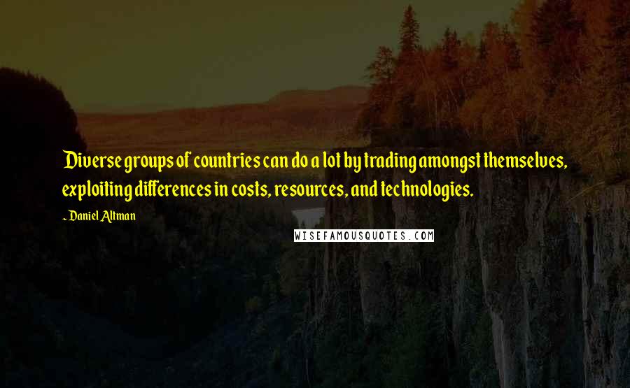 Daniel Altman quotes: Diverse groups of countries can do a lot by trading amongst themselves, exploiting differences in costs, resources, and technologies.