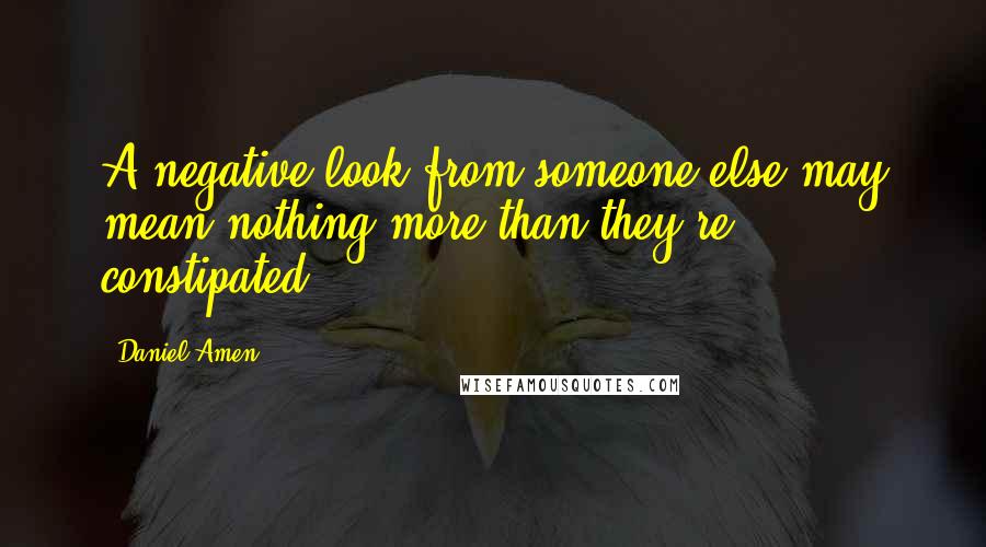 Daniel Amen quotes: A negative look from someone else may mean nothing more than they're constipated!