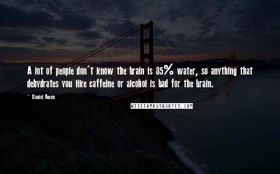 Daniel Amen quotes: A lot of people don't know the brain is 85% water, so anything that dehydrates you like caffeine or alcohol is bad for the brain.