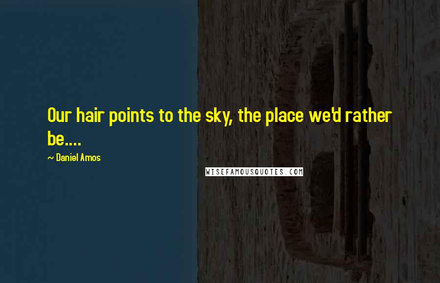 Daniel Amos quotes: Our hair points to the sky, the place we'd rather be....