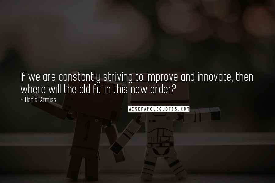 Daniel Armiss quotes: If we are constantly striving to improve and innovate, then where will the old fit in this new order?